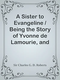 A Sister to Evangeline / Being the Story of Yvonne de Lamourie, and how she went int