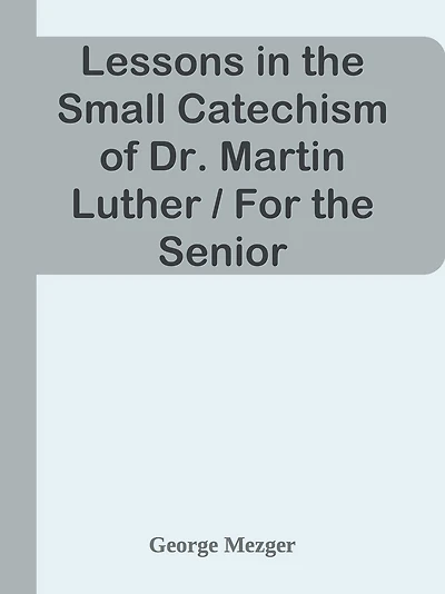 Lessons in the Small Catechism of Dr. Martin Luther / For the Senior Department of L