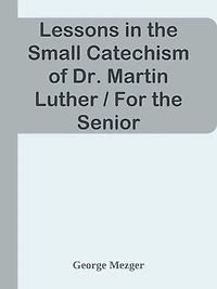 Lessons in the Small Catechism of Dr. Martin Luther / For the Senior Department of L