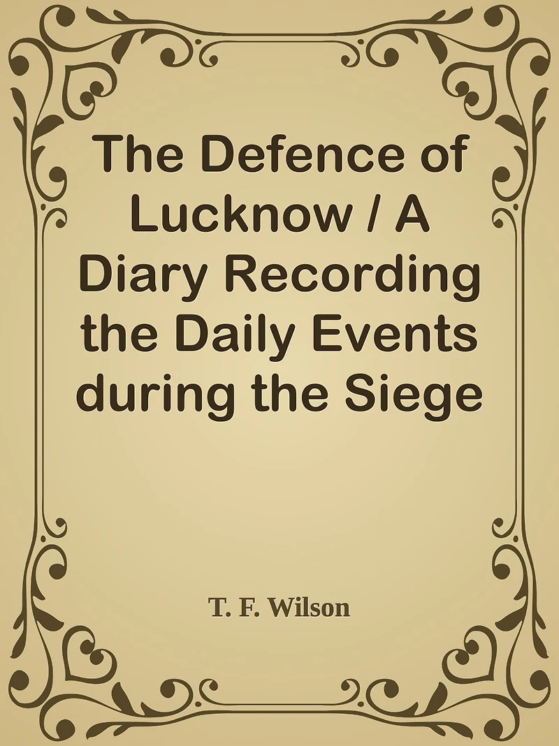 The Defence of Lucknow / A Diary Recording the Daily Events during the Siege of the