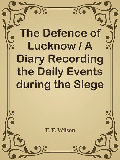 The Defence of Lucknow / A Diary Recording the Daily Events during the Siege of the