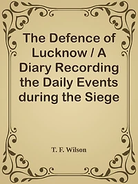 The Defence of Lucknow / A Diary Recording the Daily Events during the Siege of the