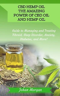 Cbd Hemp Oil: the Amazing Power of CBD Oil and Hemp Oil - Guide to Managing and Treating Fibroid, Anxiety and more!