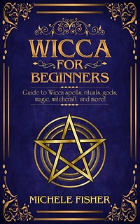 Wicca for beginners: Guide to Wicca spells, rituals, gods, magic, witchcraft and more!