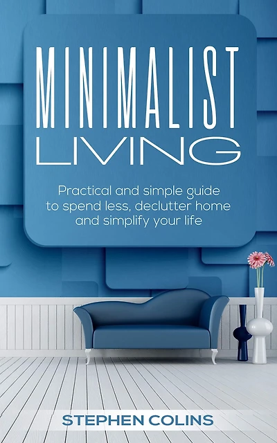 Minimalist living: Practical and simple guide to spend less, declutter home and simplify your life!