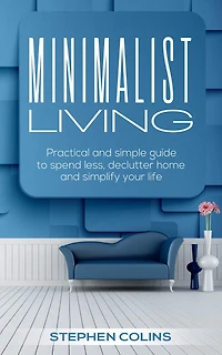 Minimalist living: Practical and simple guide to spend less, declutter home and simplify your life!