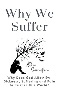 Why We Suffer: Does God Allow Evil, Sickness, Suffering and Pain to Exist this World?