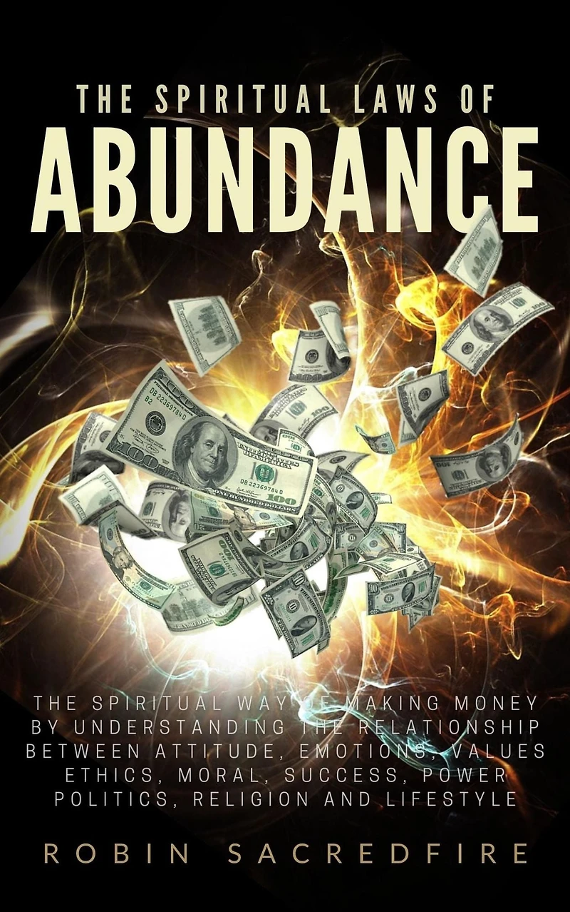 The Spiritual Laws of Abundance: The Spiritual Way of Making Money by Understanding The Relationship Between Attitude, Emotions, Values, Ethics, Moral, S