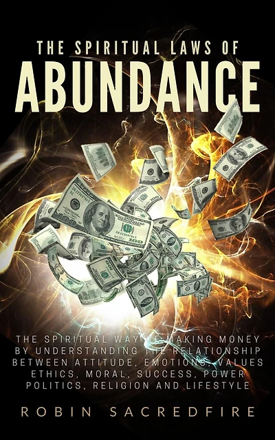 The Spiritual Laws of Abundance: The Spiritual Way of Making Money by Understanding The Relationship Between Attitude, Emotions, Values, Ethics, Moral, S