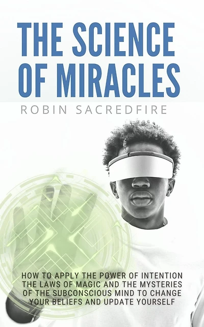 The Science of Miracles: How to Apply The Power of Intention, the Laws of Magic and the Mysteries of the Subconscious Mind to Change Your Beliefs
