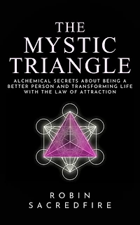 the Mystic Triangle: Alchemical Secrets about Being a Better Person and Transforming Life with Law of Attraction
