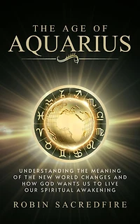 the Age of Aquarius: Understanding Meaning New World Changes and How God Wants Us to Live Our Spiritual Awakening