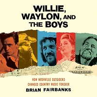 Willie, Waylon, and the Boys: How Nashville Outsiders Changed Country Music Forever