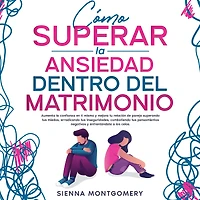 Cómo superar la ansiedad dentro del matrimonio: Aumenta la confianza en ti mismo y mejora tu relación de pareja superando tus miedos, erradicando tus inseguridades, combatiendo tus pensamientos negativos y enfrentándote a los celos.