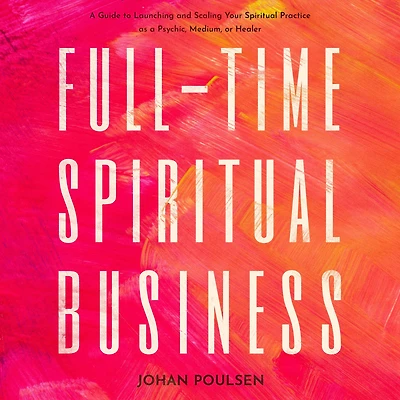 Full-Time Spiritual Business: a Guide to Launching and Scaling Your Practice as Psychic, Medium, or Healer