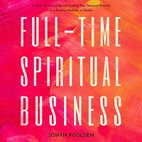 Full-Time Spiritual Business: a Guide to Launching and Scaling Your Practice as Psychic, Medium, or Healer