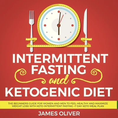 Intermittent Fasting and Ketogenic Diet: The Beginners Guide for Women Men to Feel Healthy Maximize Weight Loss with Keto-Intermittent +7 Day Keto Meal Plan