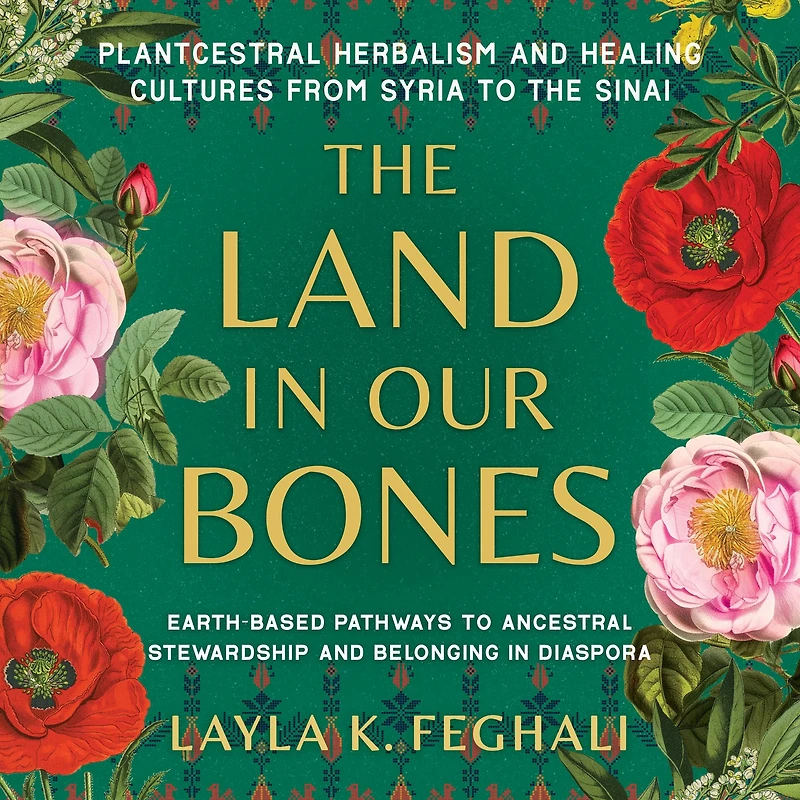 the Land Our Bones: Plantcestral Herbalism and Healing Cultures from Syria to Sinai--Earth-based pathways ancestral stewardship belonging diaspora