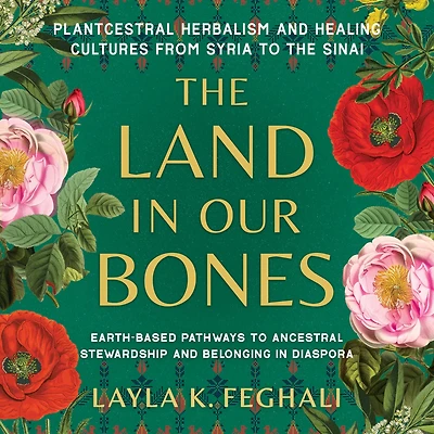 the Land Our Bones: Plantcestral Herbalism and Healing Cultures from Syria to Sinai--Earth-based pathways ancestral stewardship belonging diaspora