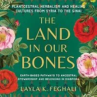 the Land Our Bones: Plantcestral Herbalism and Healing Cultures from Syria to Sinai--Earth-based pathways ancestral stewardship belonging diaspora