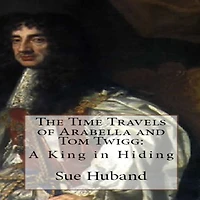 The Time Travels of Arabella and Tom Twigg: A King in Hiding