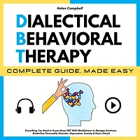 DIALECTICAL BEHAVIORAL THERAPY COMPLETE GUIDE, MADE EASY: Everything You Need to Know About DBT With Mindfulness to Manage Emotions, Borderline Personality Disorder, Depression, Anxiety & Panic Attack