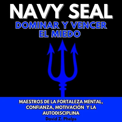 NAVY SEAL DOMINAR Y VENCER EL MIEDO: MAESTROS DE LA FORTALEZA MENTAL, CONFIANZA, MOTIVACIÓN Y LA AUTODISCIPLINA