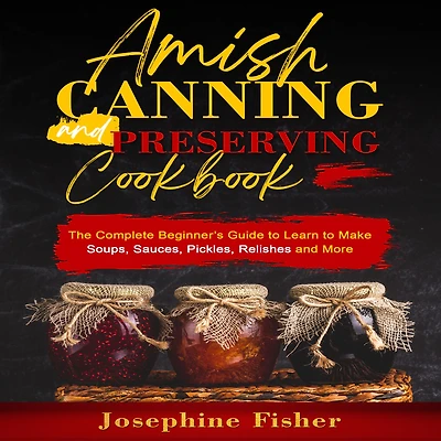 AMISH CANNING and PRESERVING COOKBOOK: The Complete Beginner's Guide to Learn Make Soups, Sauces, Pickles, Relishes More