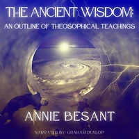 The Ancient Wisdom: AN OUTLINE OF THEOSOPHICAL TEACHINGS