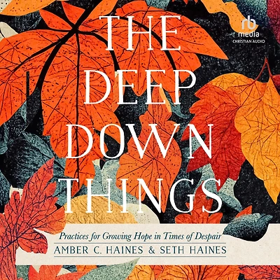 The Deep Down Things: Practices for Growing Hope Times of Despair