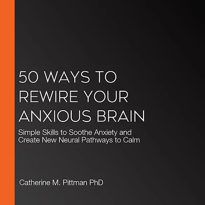 50 Ways to Rewire Your Anxious Brain: Simple Skills Soothe Anxiety and Create New Neural Pathways Calm