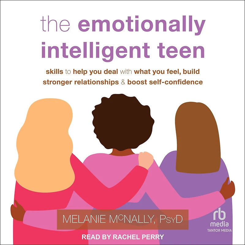 The Emotionally Intelligent Teen: Skills to Help You Deal with What Feel, Build Stronger Relationships, and Boost Self-Confidence