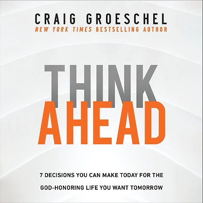Think Ahead: 7 Decisions You Can Make Today for the God-Honoring Life Want Tomorrow