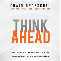 Think Ahead: 7 Decisions You Can Make Today for the God-Honoring Life Want Tomorrow