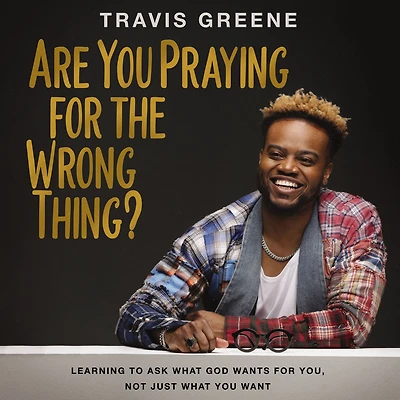 Are You Praying for the Wrong Thing?: Learning to Ask What God Wants You, Not Just Want