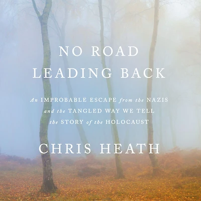No Road Leading Back: An Improbable Escape from the Nazis and Tangled Way We Tell Story of Holocaust
