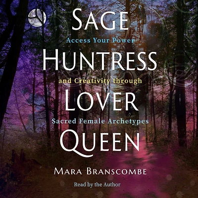 Sage, Huntress, Lover, Queen: Access Your Power and Creativity through Sacred Female Archetypes