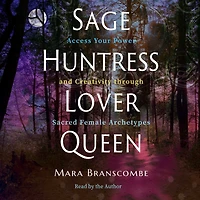 Sage, Huntress, Lover, Queen: Access Your Power and Creativity through Sacred Female Archetypes