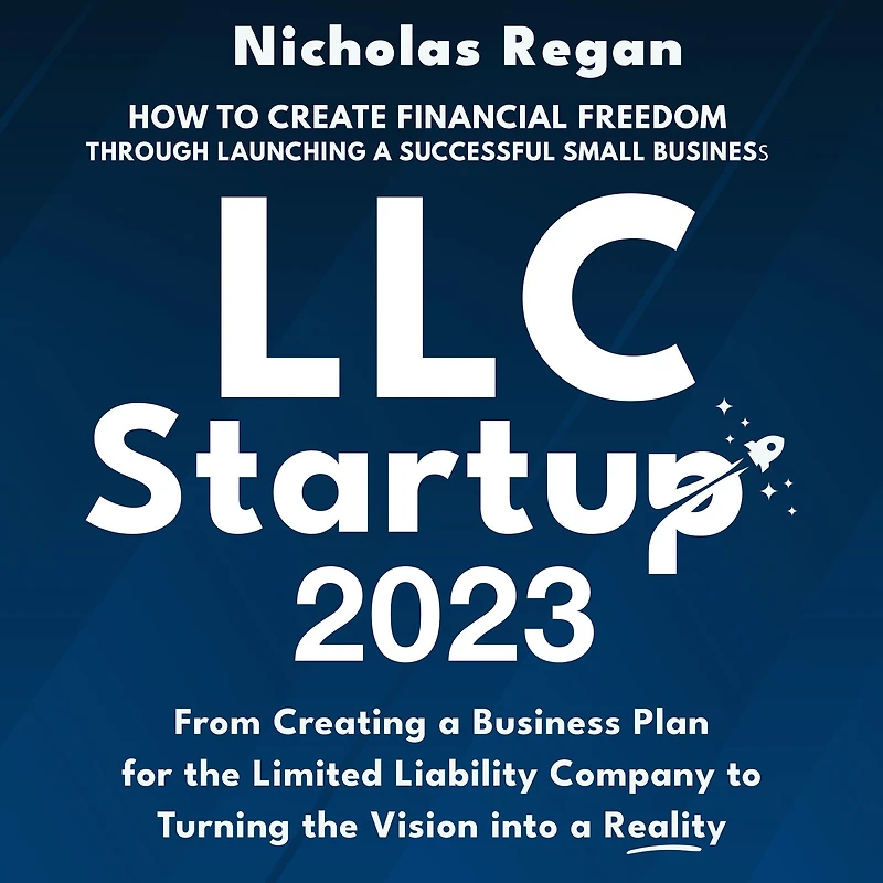 LLC Startup 2023: How to Create Financial Freedom Through Launching a Successful Small Business. From Creating Business Plan for the Limited Liability Company Turning Vision into Reality.