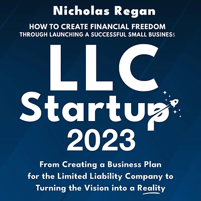 LLC Startup 2023: How to Create Financial Freedom Through Launching a Successful Small Business. From Creating Business Plan for the Limited Liability Company Turning Vision into Reality.