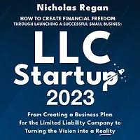 LLC Startup 2023: How to Create Financial Freedom Through Launching a Successful Small Business. From Creating Business Plan for the Limited Liability Company Turning Vision into Reality.