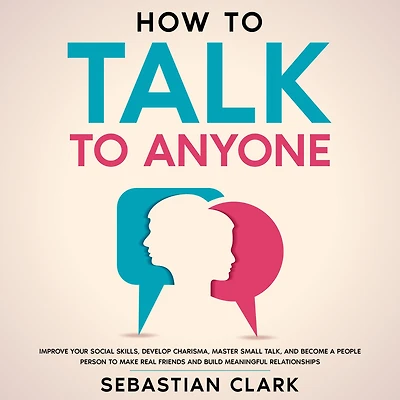 How to Talk Anyone: Improve Your Social Skills, Develop Charisma, Master Small Talk, and Become a People Person Make Real Friends Build Meaningful Relationships.