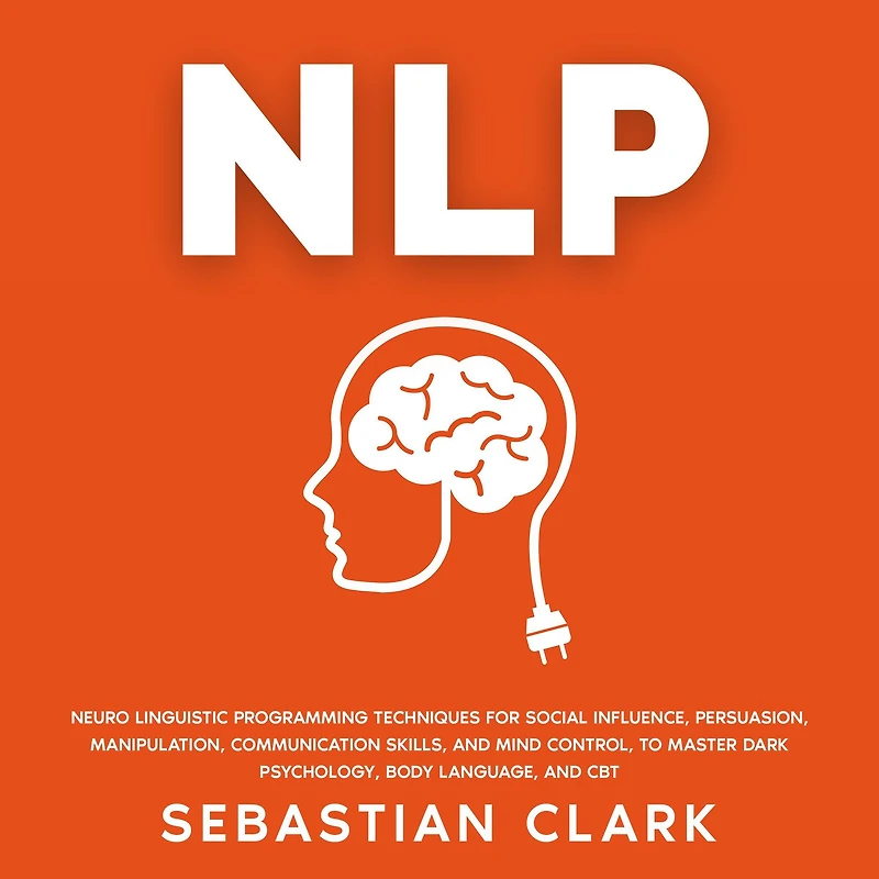 NLP: Neuro Linguistic Programming Techniques for Social Influence, Persuasion, Manipulation, Communication Skills, and Mind Control, to master Dark psychology, Body Language, CBT.