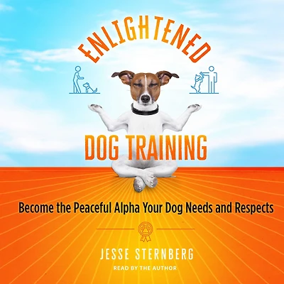 Enlightened Dog Training: Become the Peaceful Alpha Your Needs and Respects