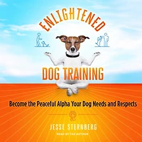 Enlightened Dog Training: Become the Peaceful Alpha Your Needs and Respects