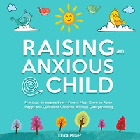 Raising an Anxious Child: Practical Strategies Every Parent Must Know to Raise Happy and Confident Children Without Over-Parenting