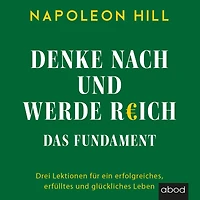 Denke nach und werde reich - Das Fundament: Drei Lektionen für ein erfolgreiches, erfülltes glückliches Leben