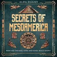 Secrets of Mesoamerica: What Did the Aztec, Maya, and Olmec Really Know?