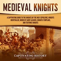 Medieval Knights: A Captivating Guide to the Knights of Holy Sepulchre, Hospitaller, Order Saint Lazarus, Templar, and Teutonic