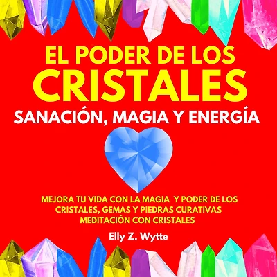 EL PODER DE LOS CRISTALES SANACIÓN, MAGIA Y ENERGÍA. MEJORA TU VIDA CON LA MAGIA Y PODER DE LOS CRISTALES, GEMAS Y PIEDRAS CURATIVAS. MEDITACIÓN CON CRISTALES